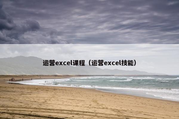 运营excel课程（运营excel技能）