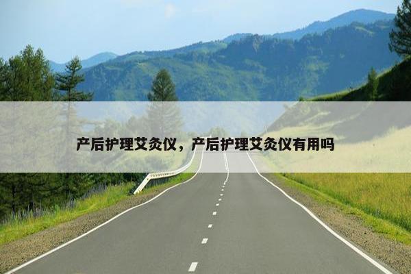 产后护理艾灸仪，产后护理艾灸仪有用吗