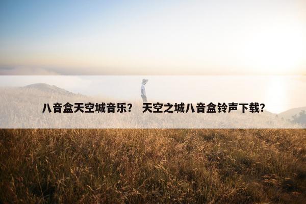 八音盒天空城音乐？ 天空之城八音盒铃声下载？
