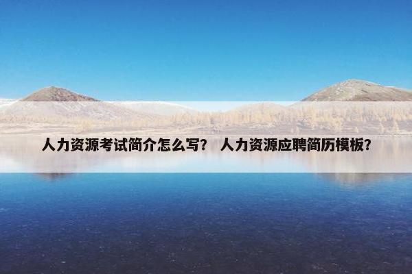 人力资源考试简介怎么写? 人力资源应聘简历模板? 人力资源考试简介怎么写? 人力资源应聘简历模板?
