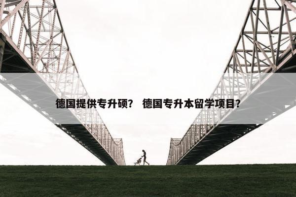 德国提供专升硕？ 德国专升本留学项目？