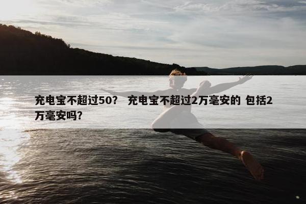 充电宝不超过50？ 充电宝不超过2万毫安的 包括2万毫安吗？
