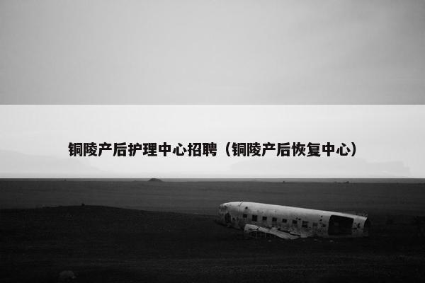 铜陵产后护理中心招聘（铜陵产后恢复中心）