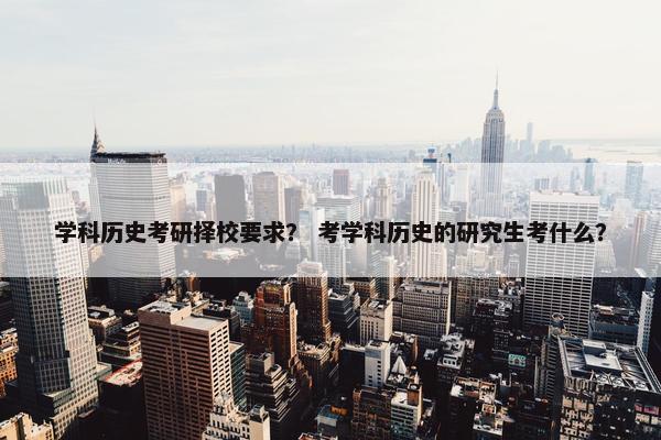 学科历史考研择校要求？ 考学科历史的研究生考什么？
