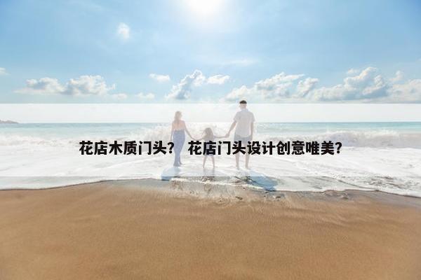 花店木质门头？ 花店门头设计创意唯美？