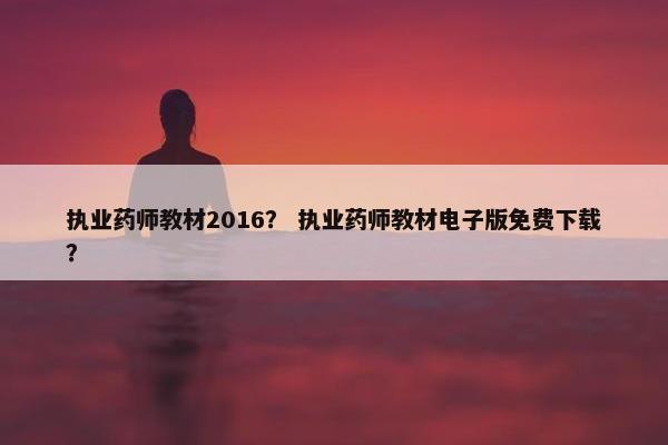 执业药师教材2016？ 执业药师教材电子版免费下载？