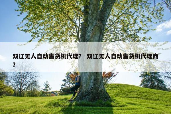双辽无人自动售货机代理？ 双辽无人自动售货机代理商？