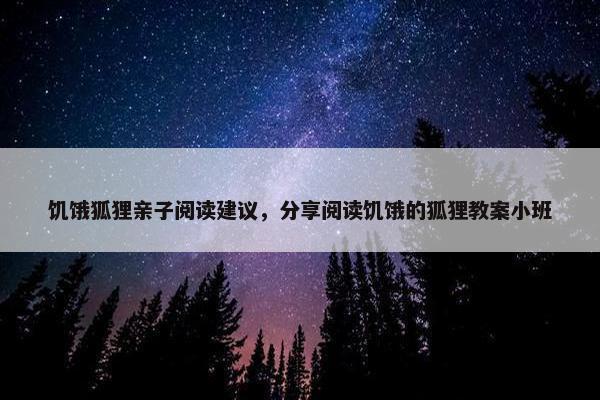 饥饿狐狸亲子阅读建议，分享阅读饥饿的狐狸教案小班
