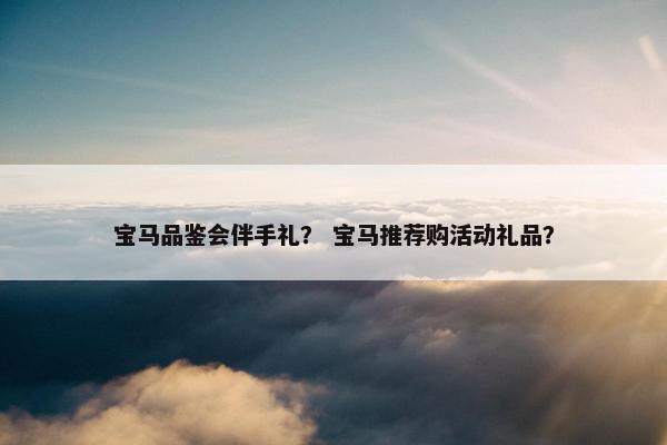 宝马品鉴会伴手礼? 宝马推荐购活动礼品? 宝马品鉴会伴手礼? 宝马推荐购活动礼品?