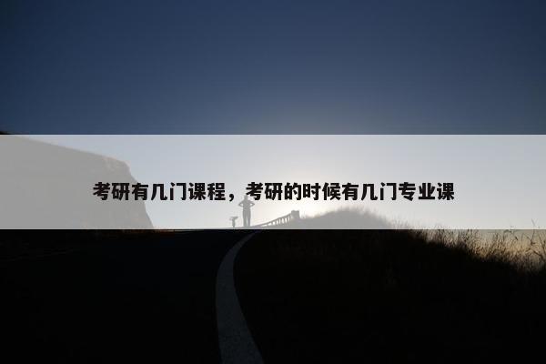 考研有几门课程，考研的时候有几门专业课