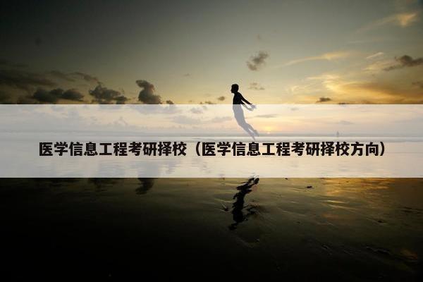 医学信息工程考研择校（医学信息工程考研择校方向）