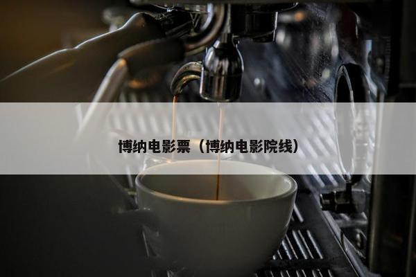 博纳电影票（博纳电影院线）