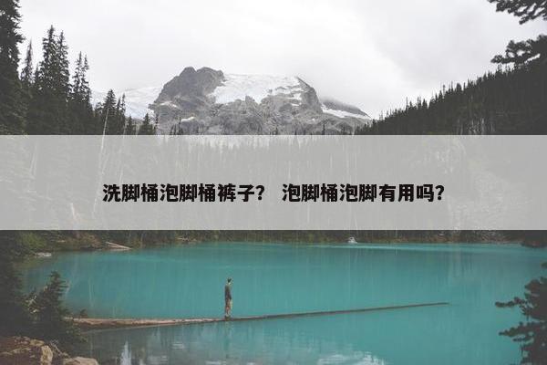 洗脚桶泡脚桶裤子? 泡脚桶泡脚有用吗? 洗脚桶泡脚桶裤子? 泡脚桶泡脚有用吗?