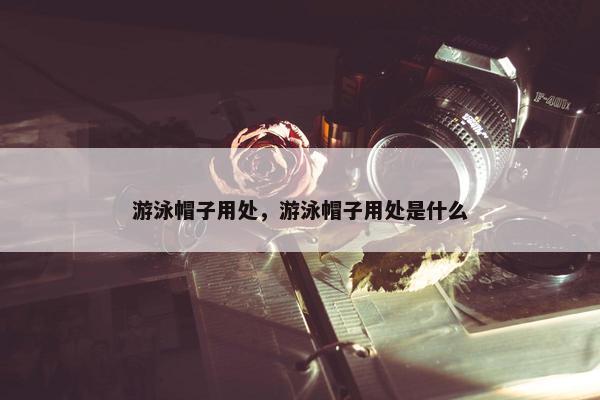 游泳帽子用处，游泳帽子用处是什么