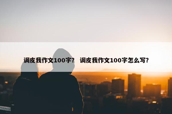 调皮我作文100字？ 调皮我作文100字怎么写？