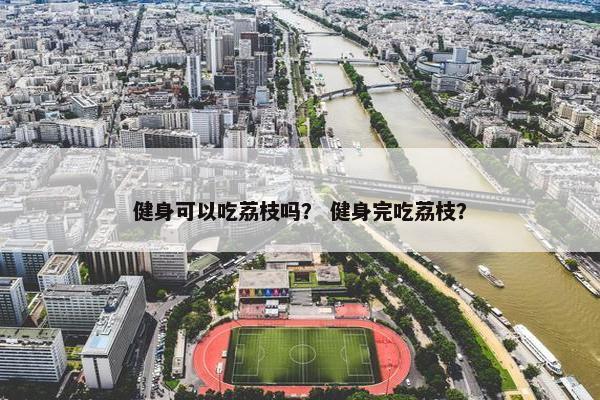 健身可以吃荔枝吗？ 健身完吃荔枝？