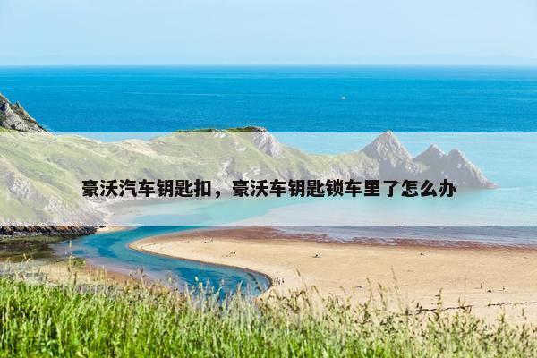 豪沃汽车钥匙扣，豪沃车钥匙锁车里了怎么办