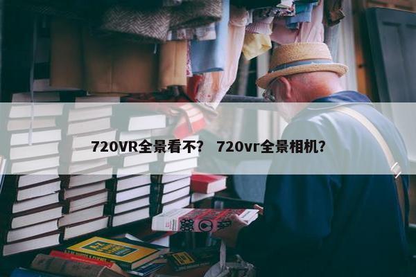 720VR全景看不？ 720vr全景相机？
