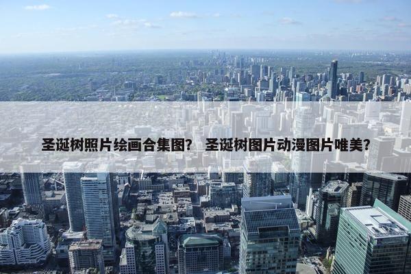 圣诞树照片绘画合集图？ 圣诞树图片动漫图片唯美？