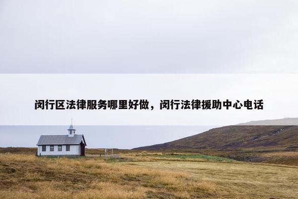 闵行区法律服务哪里好做，闵行法律援助中心电话