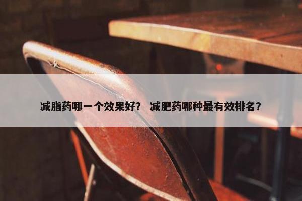 减脂药哪一个效果好？ 减肥药哪种最有效排名？