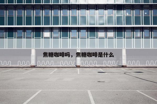 焦糖咖啡吗,焦糖咖啡是什么 焦糖咖啡吗,焦糖咖啡是什么
