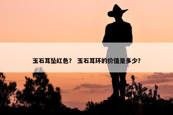 玉石耳坠红色？ 玉石耳环的价值是多少？