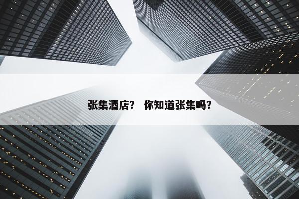 张集酒店？ 你知道张集吗？