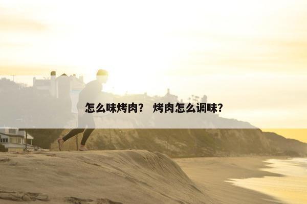 怎么味烤肉？ 烤肉怎么调味？