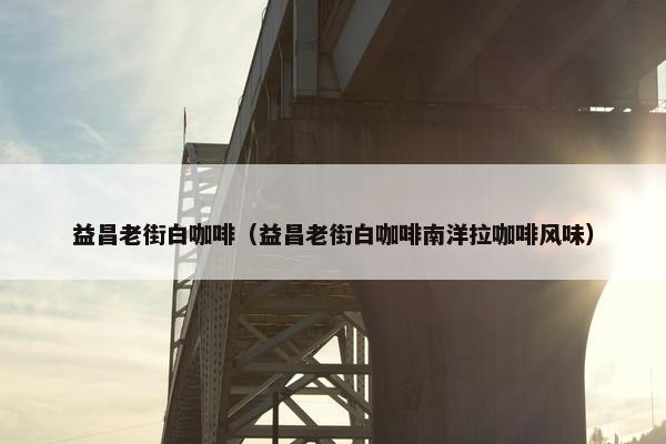 益昌老街白咖啡（益昌老街白咖啡南洋拉咖啡风味）