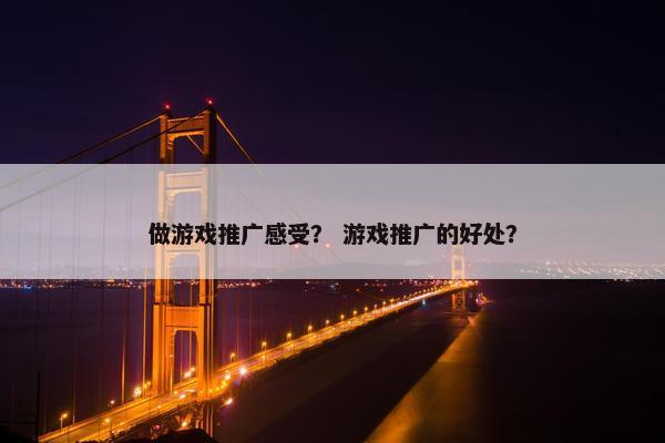做游戏推广感受？ 游戏推广的好处？