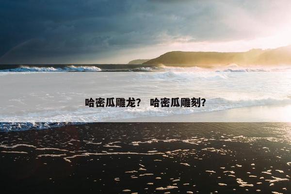 哈密瓜雕龙? 哈密瓜雕刻? 哈密瓜雕龙? 哈密瓜雕刻?