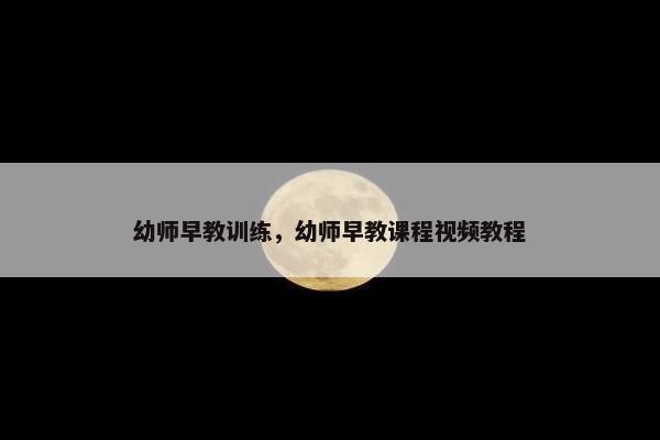 幼师早教训练，幼师早教课程视频教程