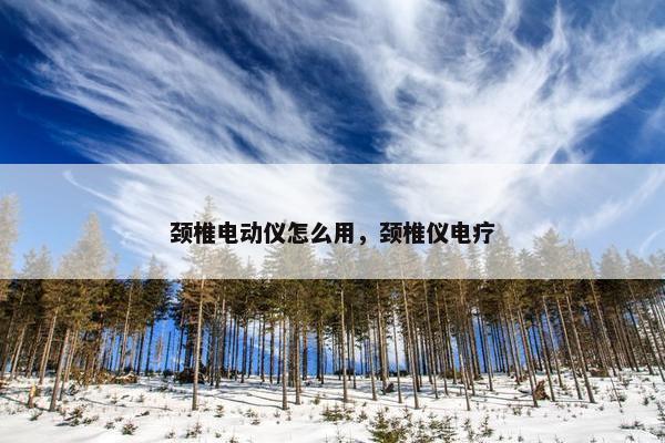 颈椎电动仪怎么用,颈椎仪电疗 颈椎电动仪怎么用,颈椎仪电疗