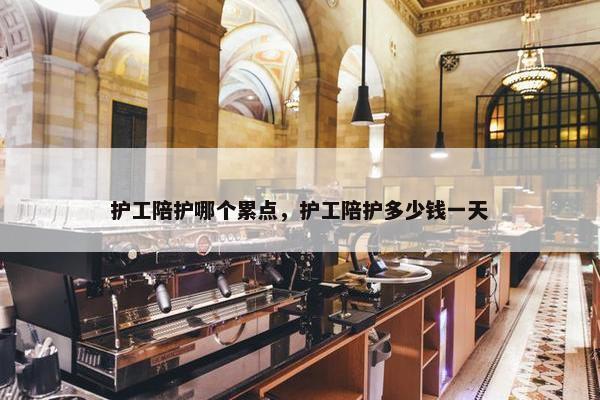 护工陪护哪个累点，护工陪护多少钱一天