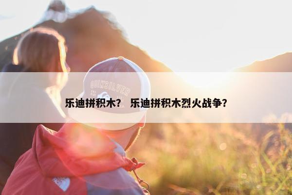 乐迪拼积木？ 乐迪拼积木烈火战争？