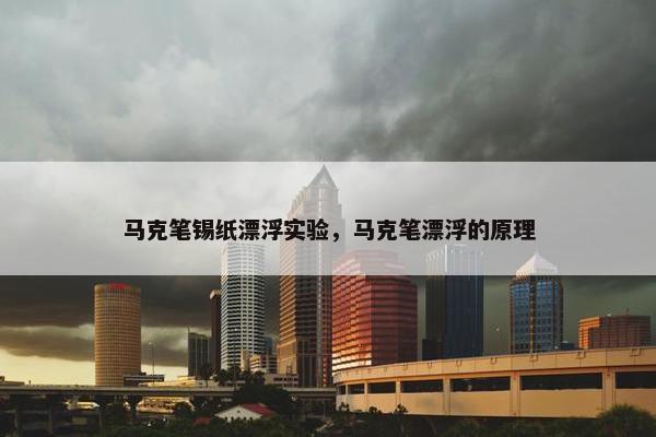 马克笔锡纸漂浮实验,马克笔漂浮的原理 马克笔锡纸漂浮实验,马克笔漂浮的原理