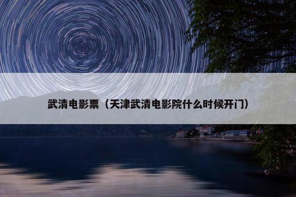 武清电影票（天津武清电影院什么时候开门）