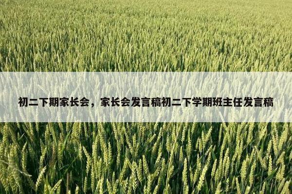 初二下期家长会,家长会发言稿初二下学期班主任发言稿 初二下期家长会,家长会发言稿初二下学期班主任发言稿