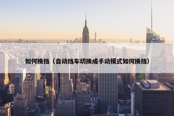 如何换挡（自动挡车切换成手动模式如何换挡）