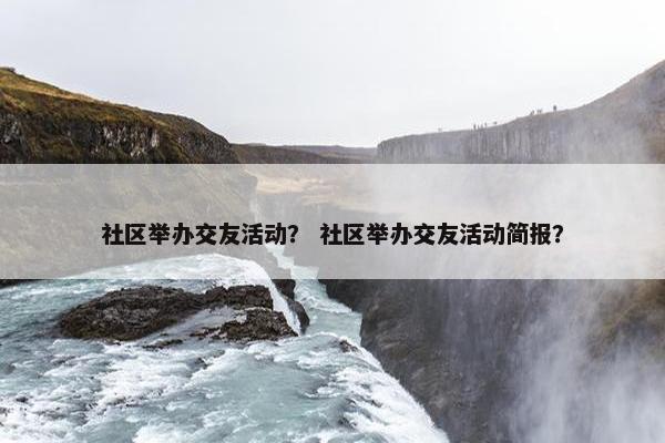 社区举办交友活动？ 社区举办交友活动简报？