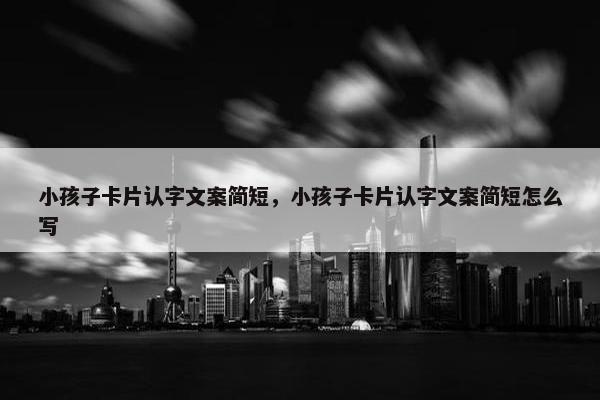 小孩子卡片认字文案简短，小孩子卡片认字文案简短怎么写