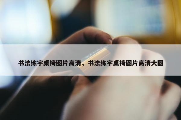 书法练字桌椅图片高清，书法练字桌椅图片高清大图