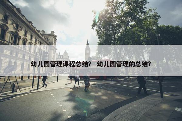 幼儿园管理课程总结？ 幼儿园管理的总结？