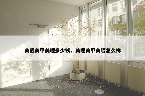 美戴美甲美瞳多少钱，美瞳美甲美睫怎么样