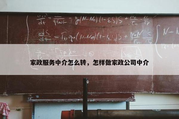 家政服务中介怎么转，怎样做家政公司中介