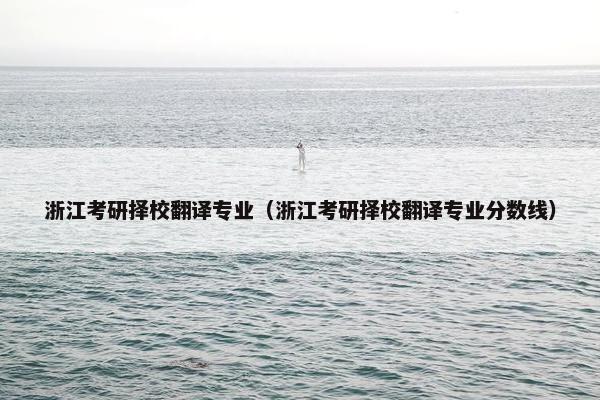 浙江考研择校翻译专业（浙江考研择校翻译专业分数线）