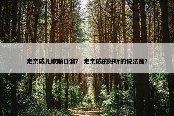 走亲戚儿歌顺口溜？ 走亲戚的好听的说法是？