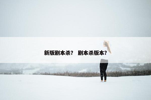 新版剧本杀？ 剧本杀版本？