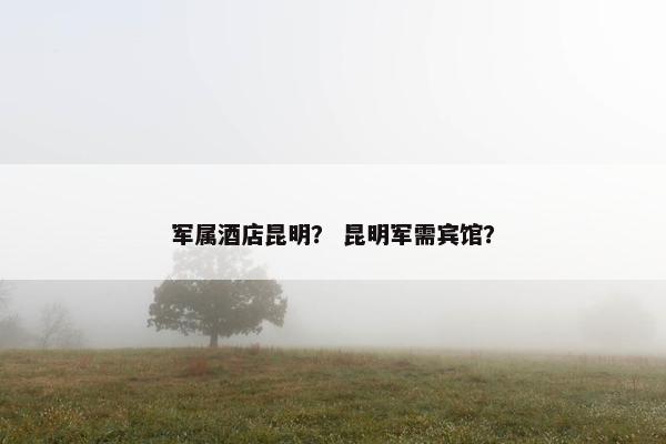 军属酒店昆明？ 昆明军需宾馆？